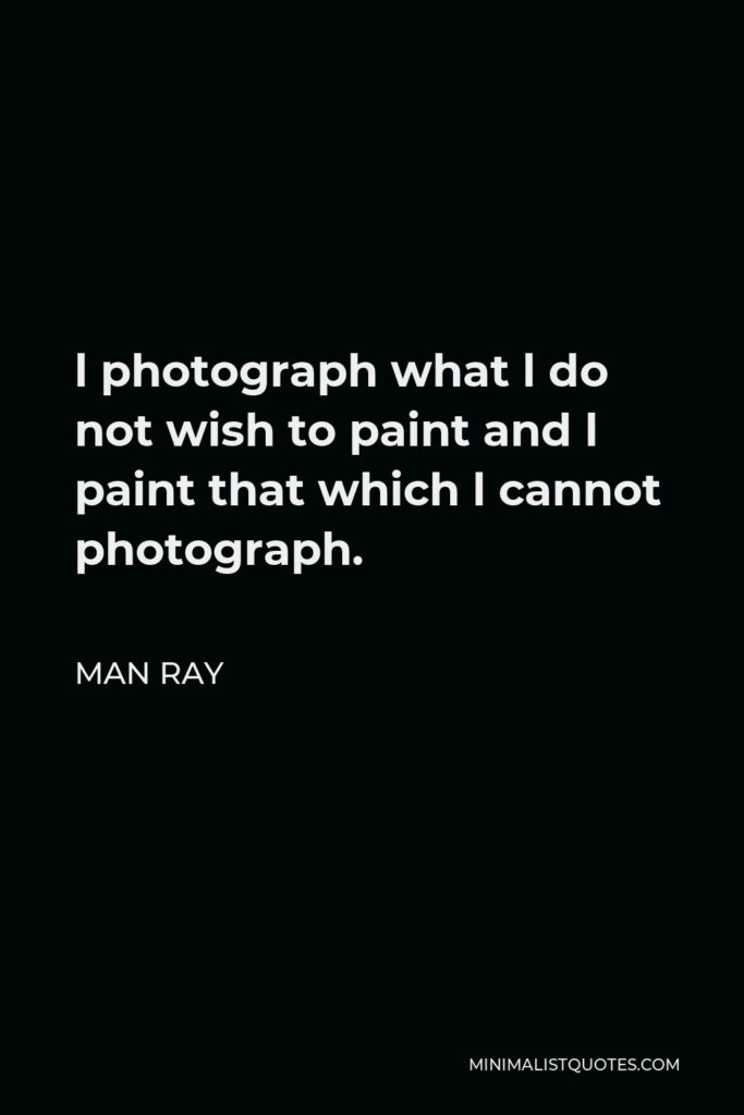 Man Ray Quote - l photograph what l do not wish to paint and l paint that which l cannot photograph.