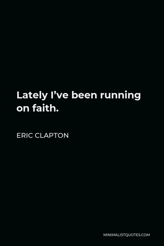 Eric Clapton Quote - Lately I’ve been running on faith.