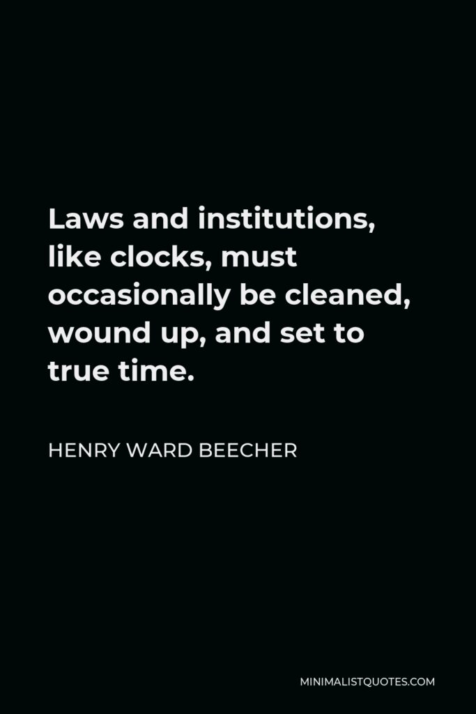 Henry Ward Beecher Quote - Laws and institutions, like clocks, must occasionally be cleaned, wound up, and set to true time.