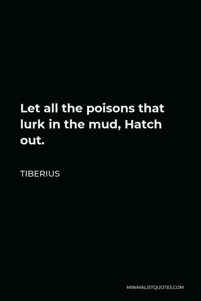Tiberius Quote - Let all the poisons that lurk in the mud, Hatch out.