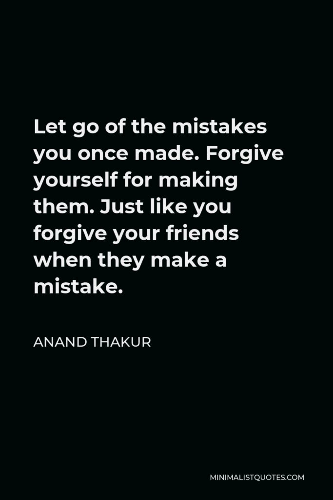 Anand Thakur Quote - Let go of the mistakes you once made. Forgive yourself for making them. Just like you forgive your friends when they make a mistake.