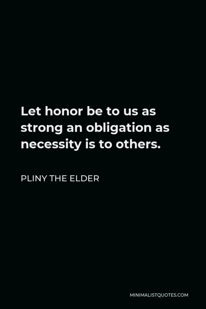 Pliny the Elder Quote - Let honor be to us as strong an obligation as necessity is to others.