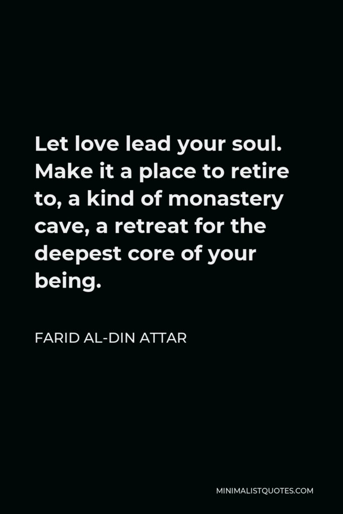 Farid al-Din Attar Quote - Let love lead your soul. Make it a place to retire to, a kind of monastery cave, a retreat for the deepest core of your being.