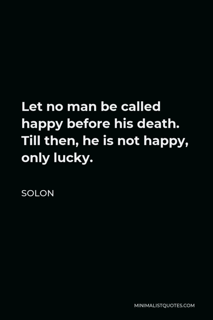 Solon Quote - Let no man be called happy before his death. Till then, he is not happy, only lucky.