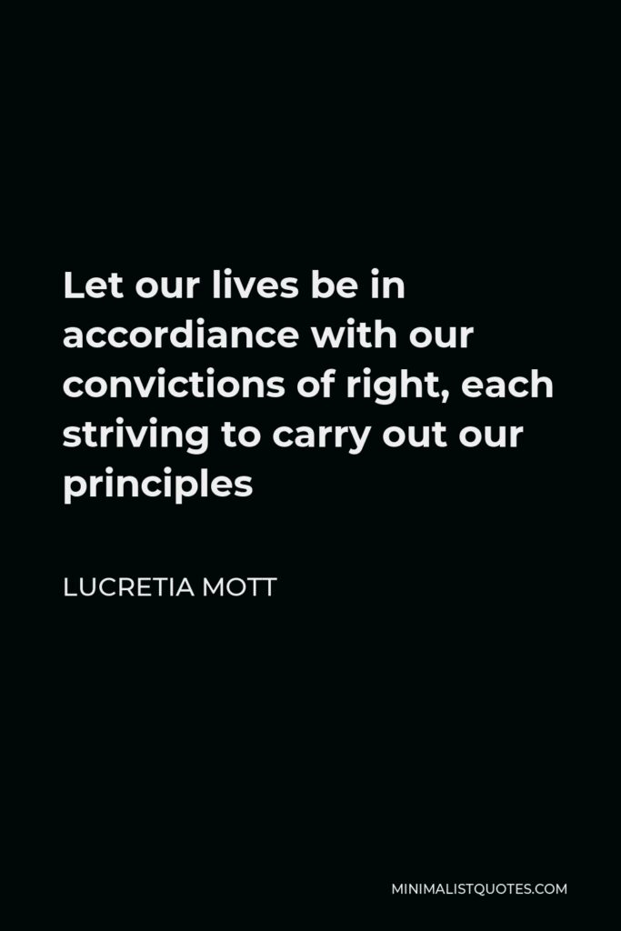 Lucretia Mott Quote - Let our lives be in accordiance with our convictions of right, each striving to carry out our principles