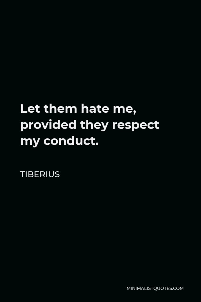 Tiberius Quote - Let them hate me, provided they respect my conduct.