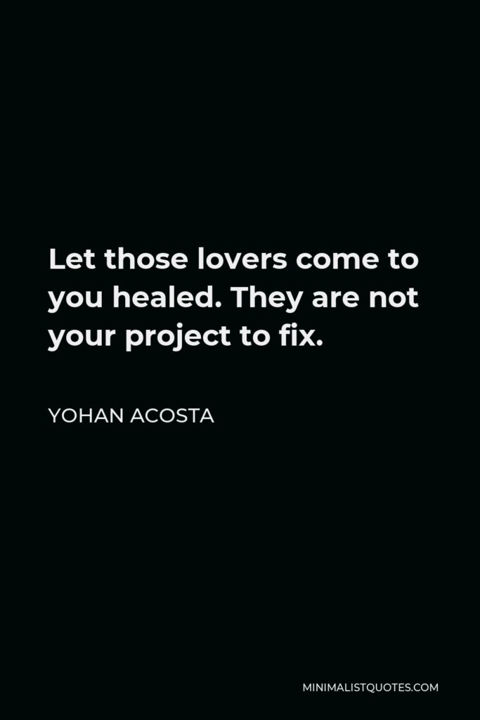 Yohan Acosta Quote - Let those lovers come to you healed. They are not your project to fix.