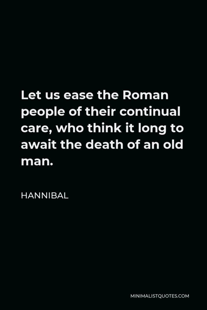 Hannibal Quote - Let us ease the Roman people of their continual care, who think it long to await the death of an old man.