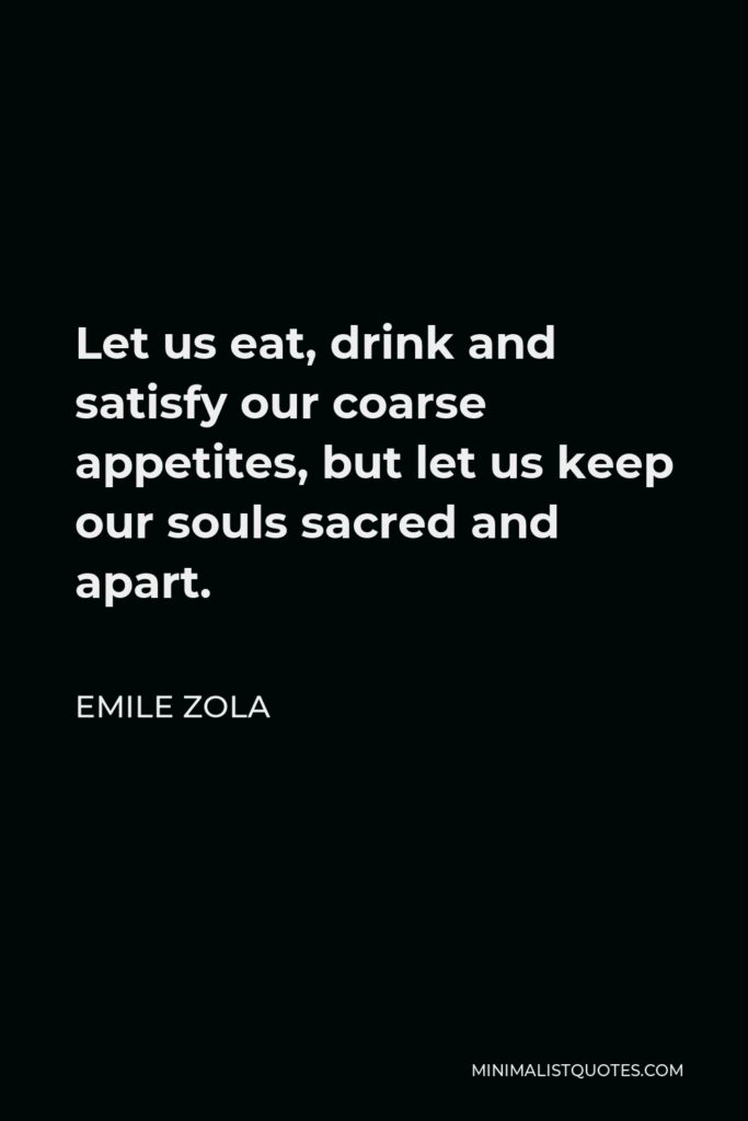 Emile Zola Quote - Let us eat, drink and satisfy our coarse appetites, but let us keep our souls sacred and apart.