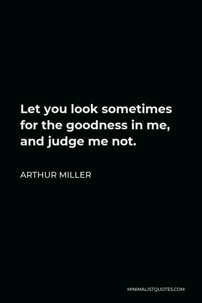 Arthur Miller Quote - Let you look sometimes for the goodness in me, and judge me not.