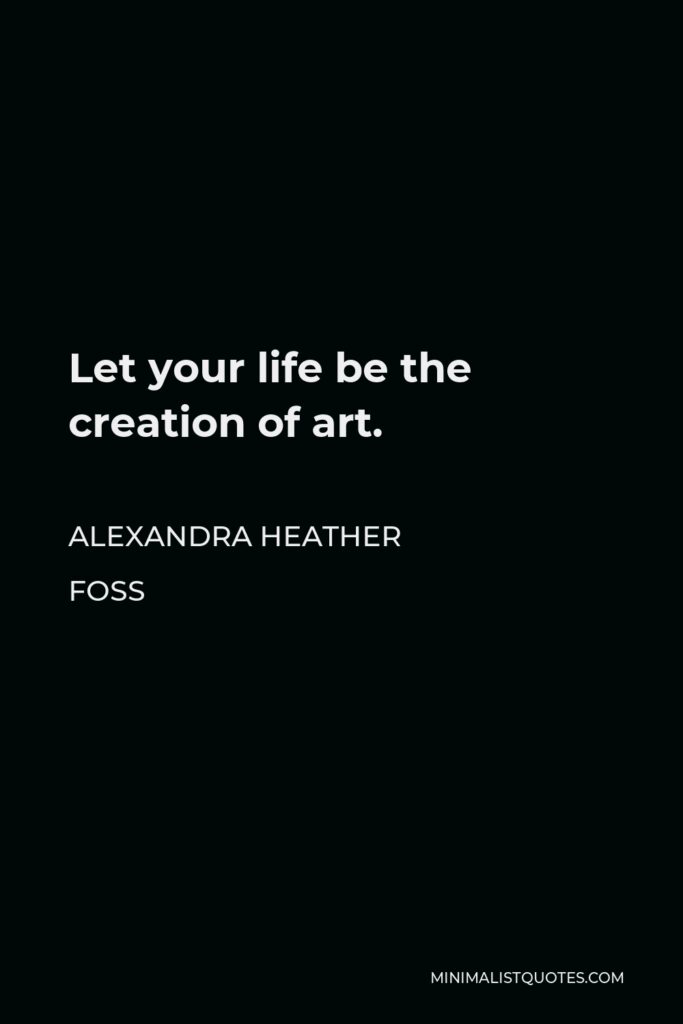 Alexandra Heather Foss Quote - Let your life be the creation of art.