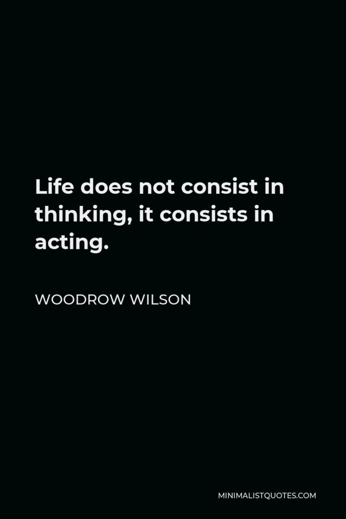 Woodrow Wilson Quote - Life does not consist in thinking, it consists in acting.