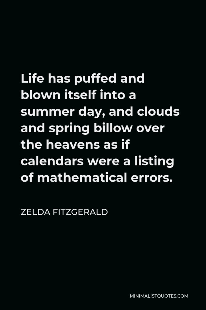 Zelda Fitzgerald Quote - Life has puffed and blown itself into a summer day, and clouds and spring billow over the heavens as if calendars were a listing of mathematical errors.