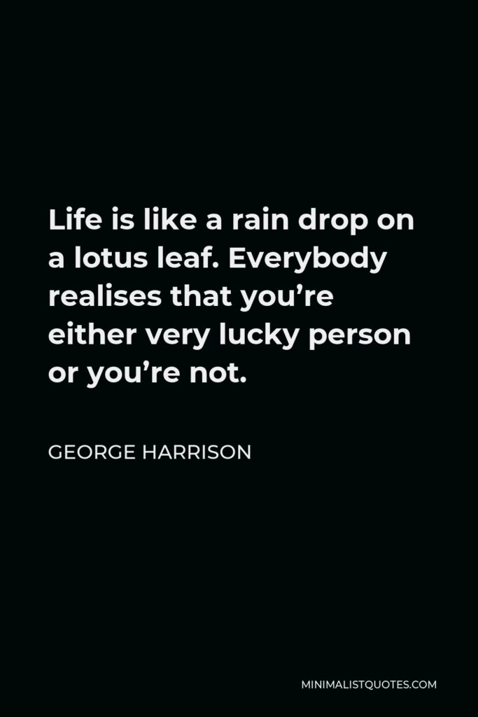 George Harrison Quote - Life is like a rain drop on a lotus leaf. Everybody realises that you’re either very lucky person or you’re not.