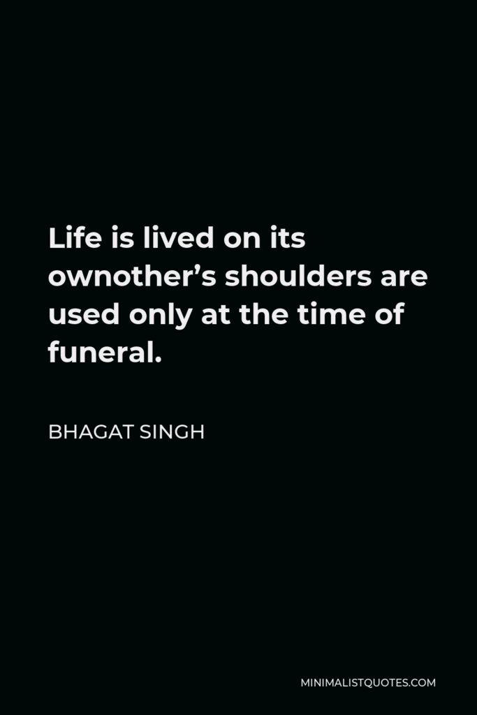 Bhagat Singh Quote - Life is lived on its ownother’s shoulders are used only at the time of funeral.