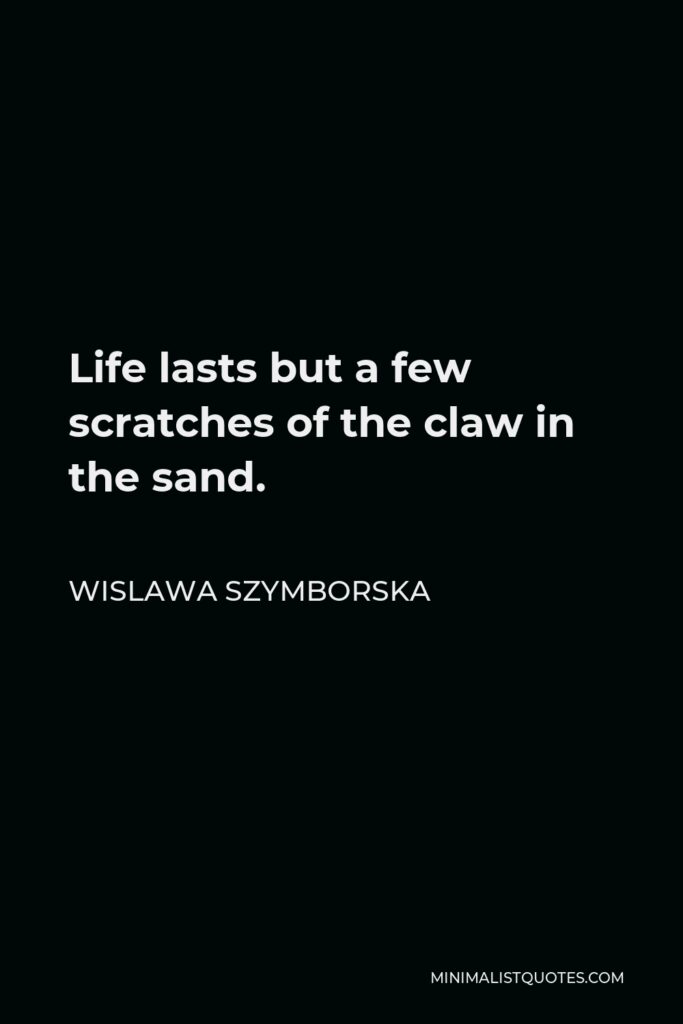 Wislawa Szymborska Quote - Life lasts but a few scratches of the claw in the sand.