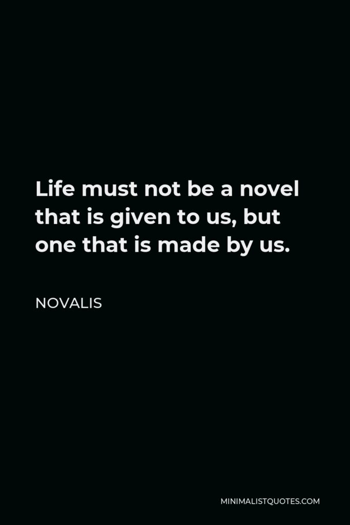 Novalis Quote - Life must not be a novel that is given to us, but one that is made by us.