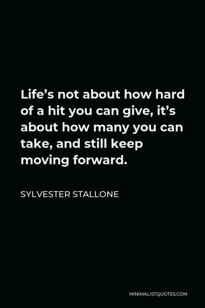 Sylvester Stallone Quote - Life’s not about how hard of a hit you can give, it’s about how many you can take, and still keep moving forward.