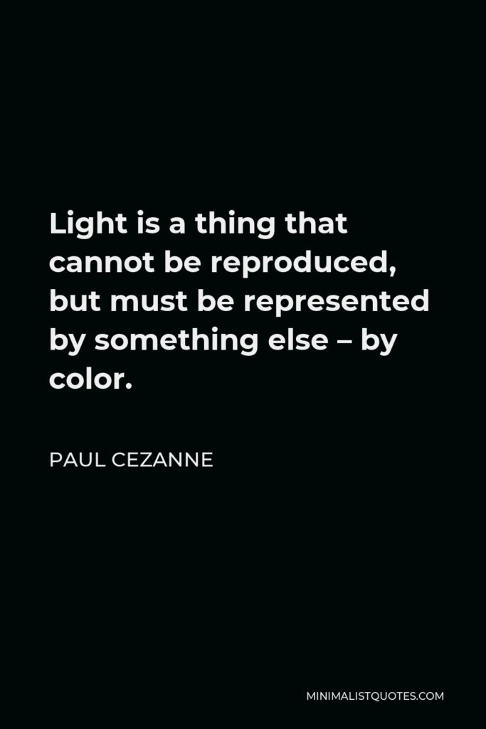 Paul Cezanne Quote - Light is a thing that cannot be reproduced, but must be represented by something else – by color.