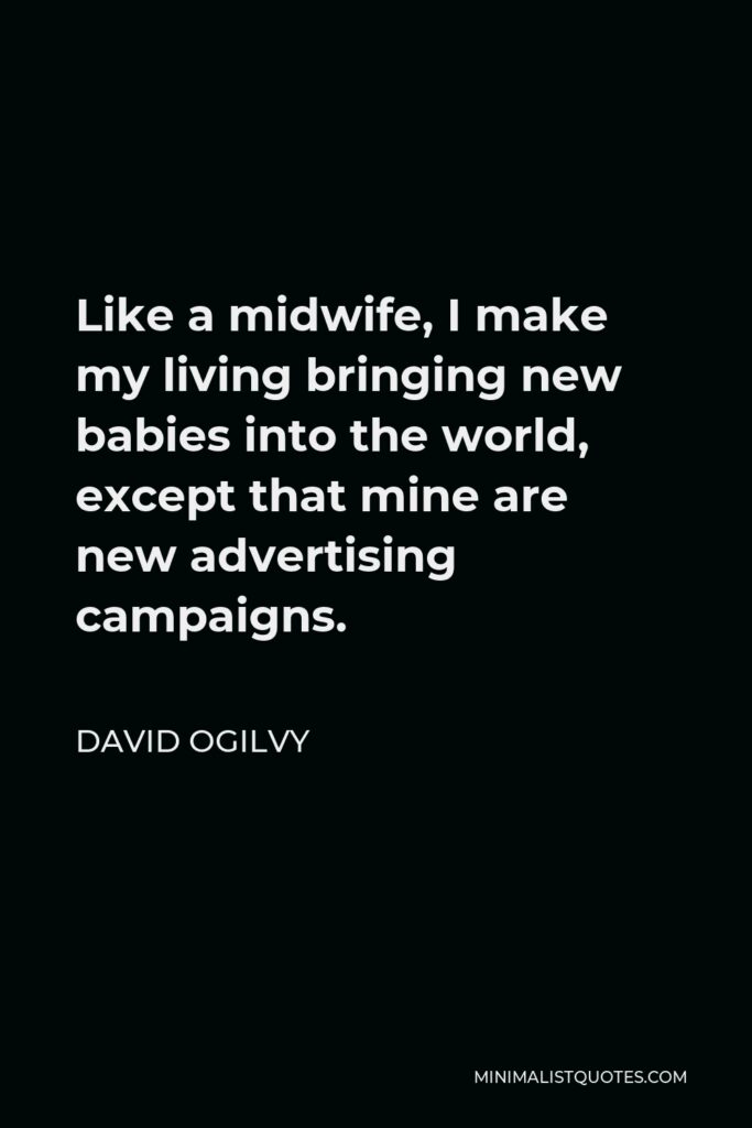 David Ogilvy Quote - Like a midwife, I make my living bringing new babies into the world, except that mine are new advertising campaigns.