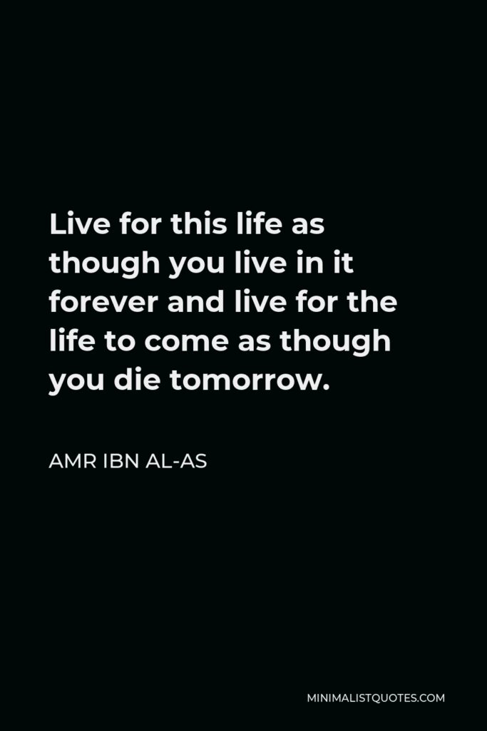 Amr ibn al-As Quote - Live for this life as though you live in it forever and live for the life to come as though you die tomorrow.