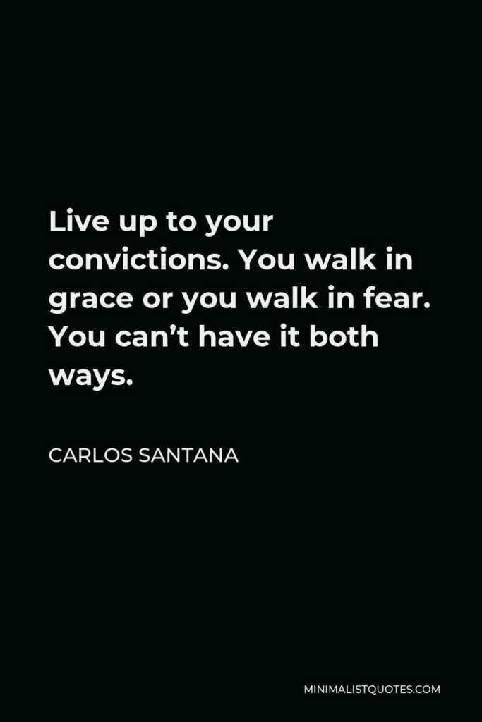 Carlos Santana Quote - Live up to your convictions. You walk in grace or you walk in fear. You can’t have it both ways.