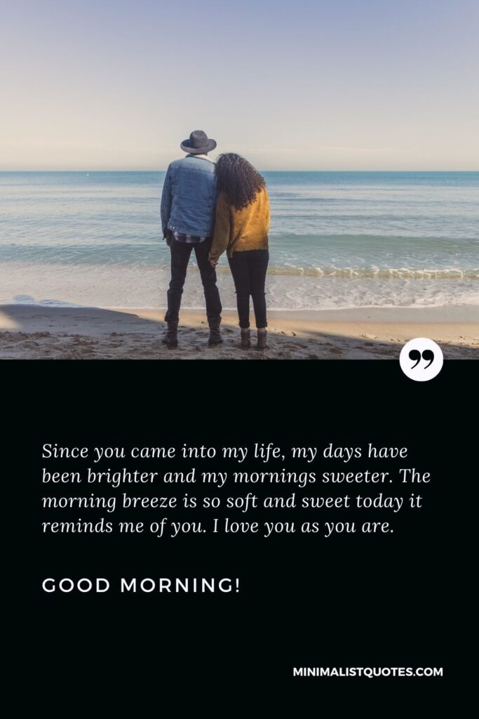 Long good morning messages for him: Since you came into my life, my days have been brighter and my mornings sweeter. The morning breeze is so soft and sweet today it reminds me of you. I love you as you are. Good Morning!