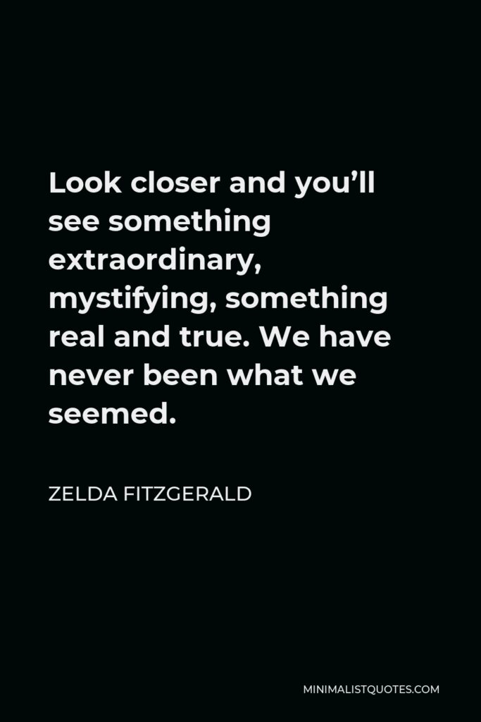 Zelda Fitzgerald Quote - Look closer and you’ll see something extraordinary, mystifying, something real and true. We have never been what we seemed.