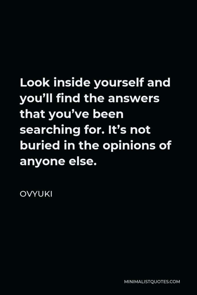 Ovyuki Quote - Look inside yourself and you’ll find the answers that you’ve been searching for. It’s not buried in the opinions of anyone else.