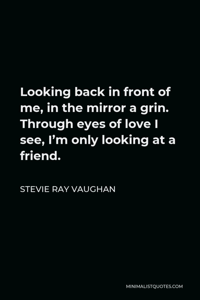 Stevie Ray Vaughan Quote - Looking back in front of me, in the mirror a grin. Through eyes of love I see, I’m only looking at a friend.
