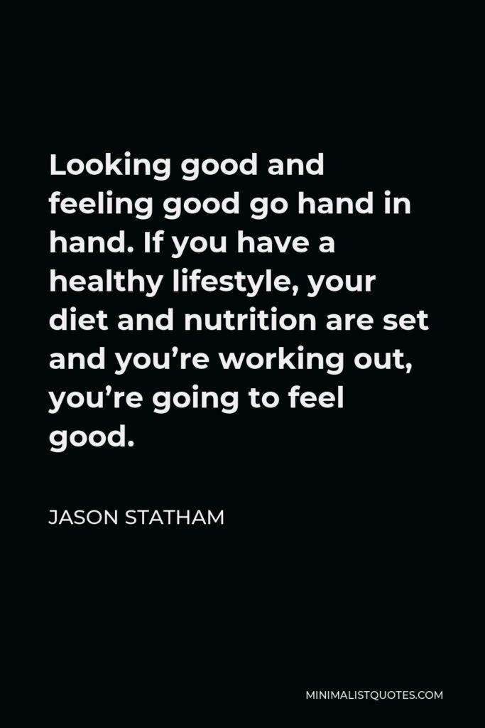 Jason Statham Quote - Looking good and feeling good go hand in hand. If you have a healthy lifestyle, your diet and nutrition are set and you’re working out, you’re going to feel good.