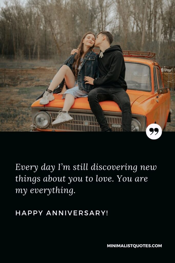 Love anniversary wishes: Every day I’m still discovering new things about you to love. You are my everything. Happy Anniversary!