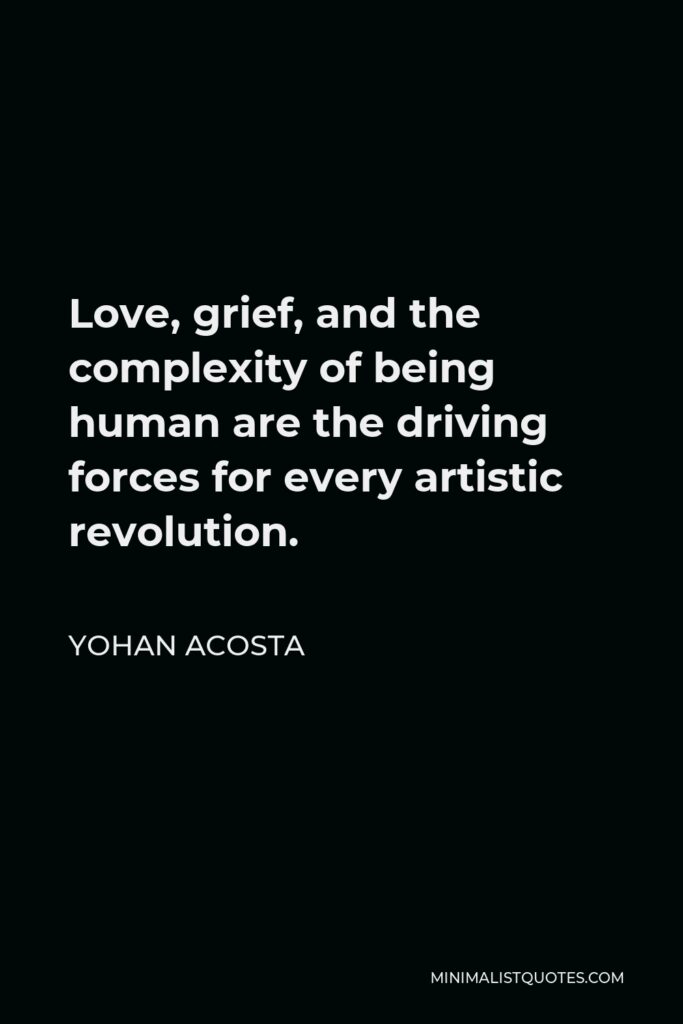 Yohan Acosta Quote - Love, grief, and the complexity of being human are the driving forces for every artistic revolution.
