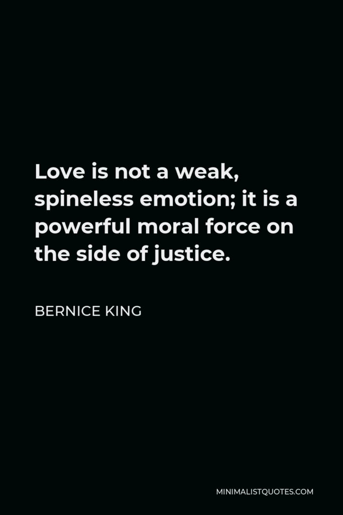 Bernice King Quote - Love is not a weak, spineless emotion; it is a powerful moral force on the side of justice.