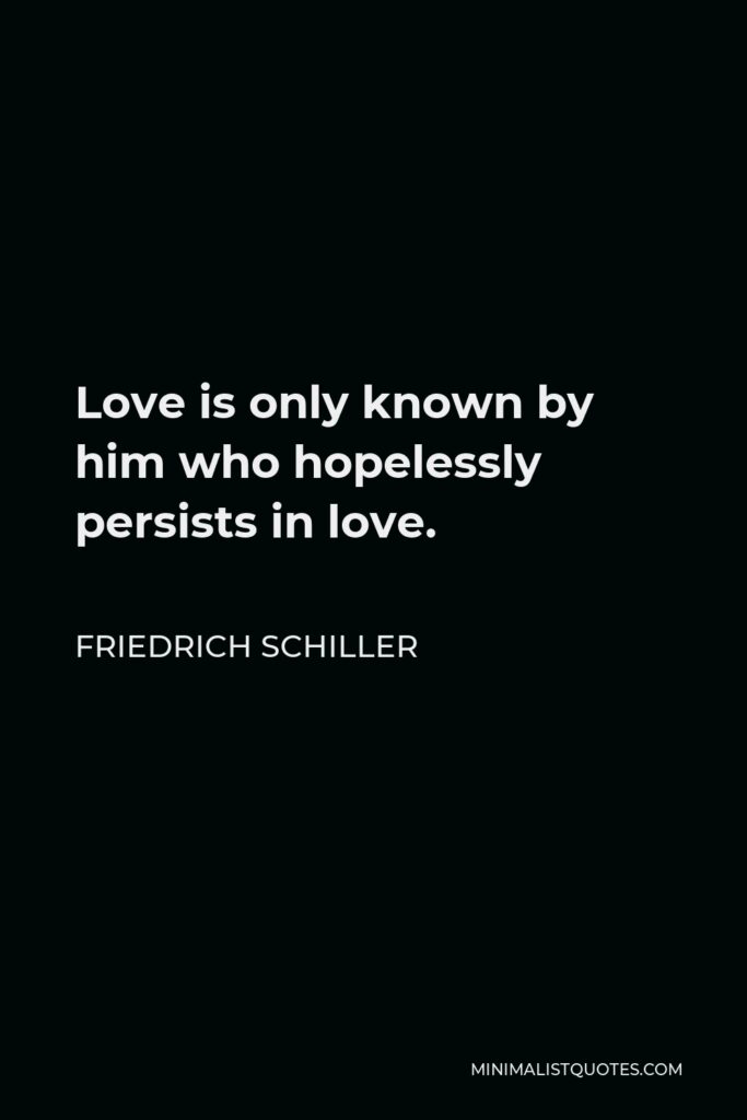 Friedrich Schiller Quote - Love is only known by him who hopelessly persists in love.