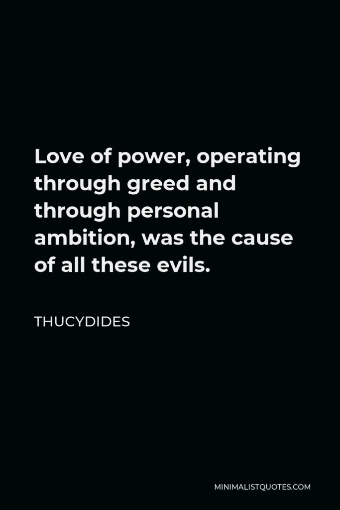 Thucydides Quote - Love of power, operating through greed and through personal ambition, was the cause of all these evils.