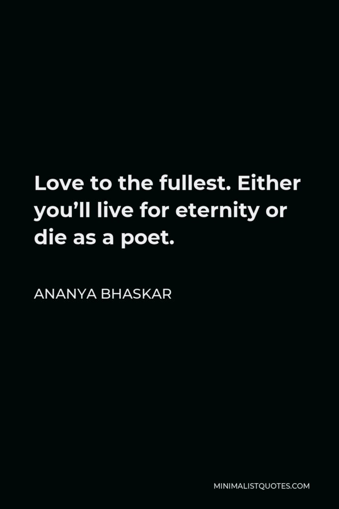 Ananya Bhaskar Quote - Love to the fullest. Either you’ll live for eternity or die as a poet.