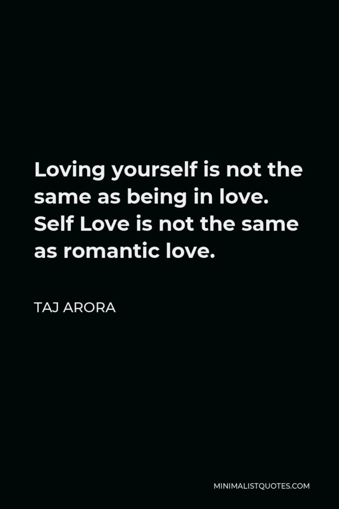 Taj Arora Quote - Loving yourself is not the same as being in love. Self Love is not the same as romantic love.