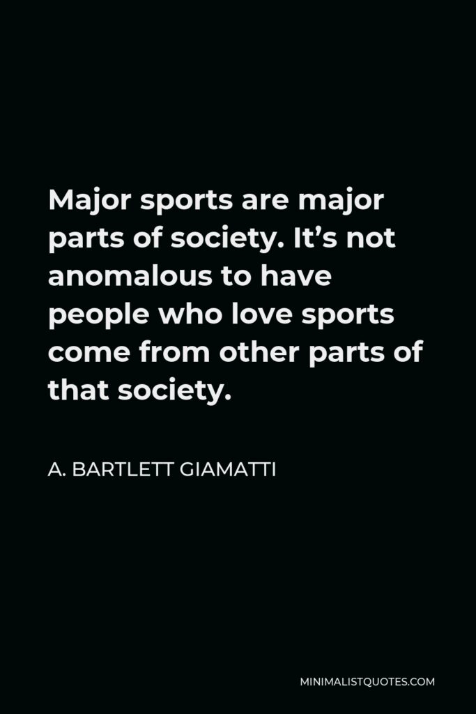 A. Bartlett Giamatti Quote - Major sports are major parts of society. It’s not anomalous to have people who love sports come from other parts of that society.