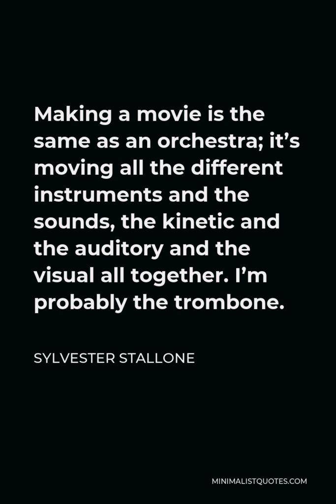 Sylvester Stallone Quote - Making a movie is the same as an orchestra; it’s moving all the different instruments and the sounds, the kinetic and the auditory and the visual all together. I’m probably the trombone.