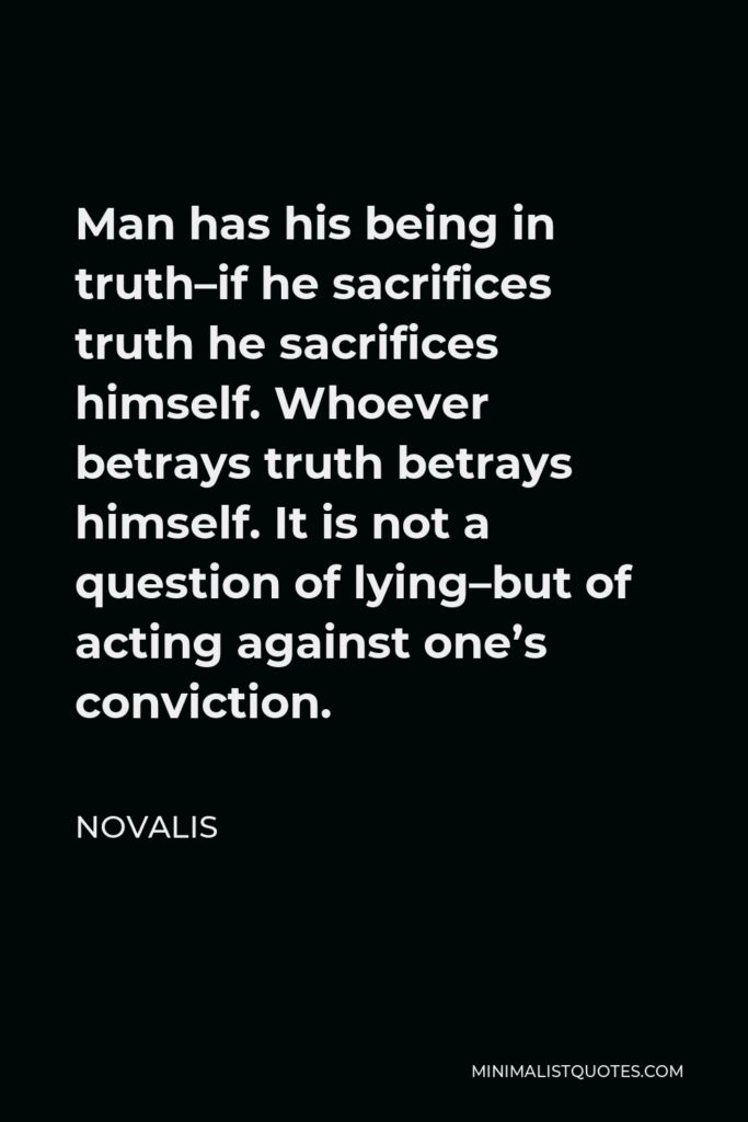 Novalis Quote - Man has his being in truth–if he sacrifices truth he sacrifices himself. Whoever betrays truth betrays himself. It is not a question of lying–but of acting against one’s conviction.
