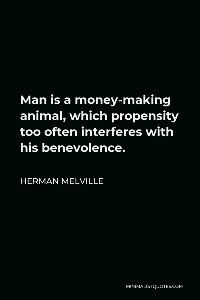Herman Melville Quote - Man is a money-making animal, which propensity too often interferes with his benevolence.