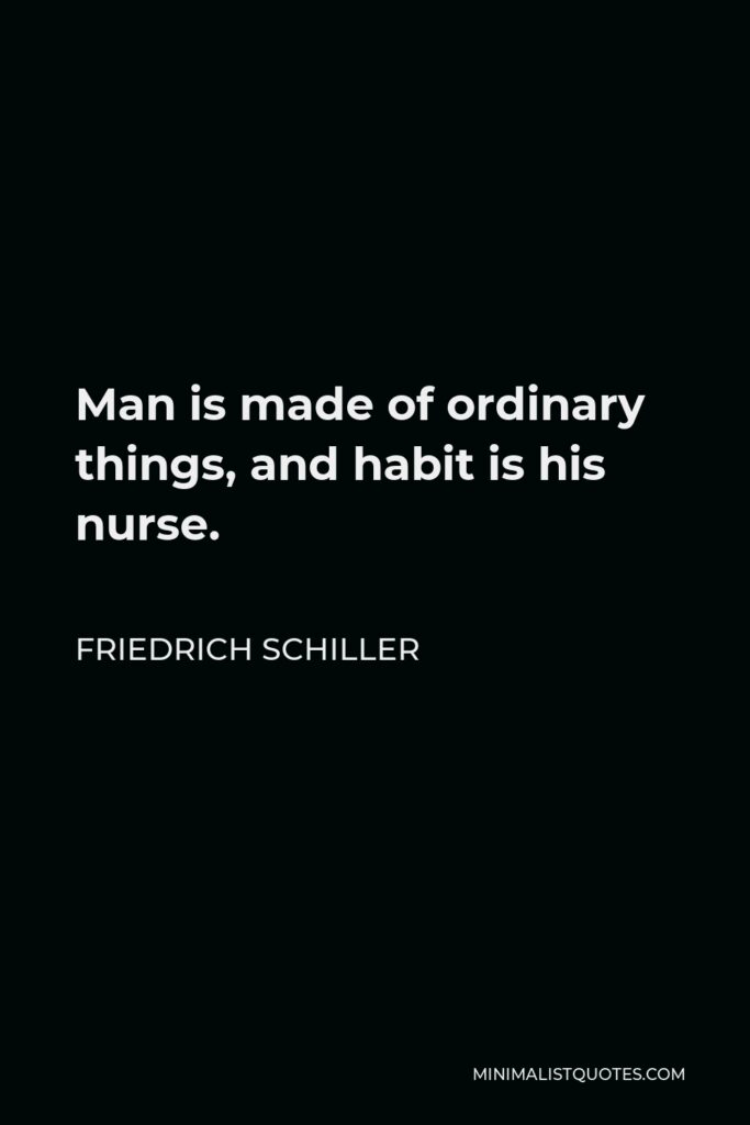 Friedrich Schiller Quote - Man is made of ordinary things, and habit is his nurse.