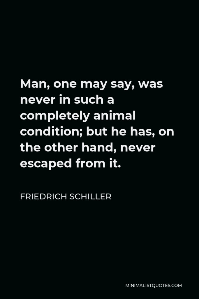 Friedrich Schiller Quote - Man, one may say, was never in such a completely animal condition; but he has, on the other hand, never escaped from it.