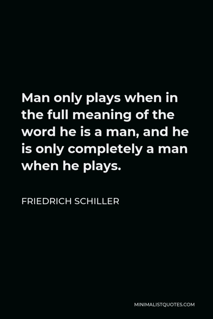 Friedrich Schiller Quote - Man only plays when in the full meaning of the word he is a man, and he is only completely a man when he plays.