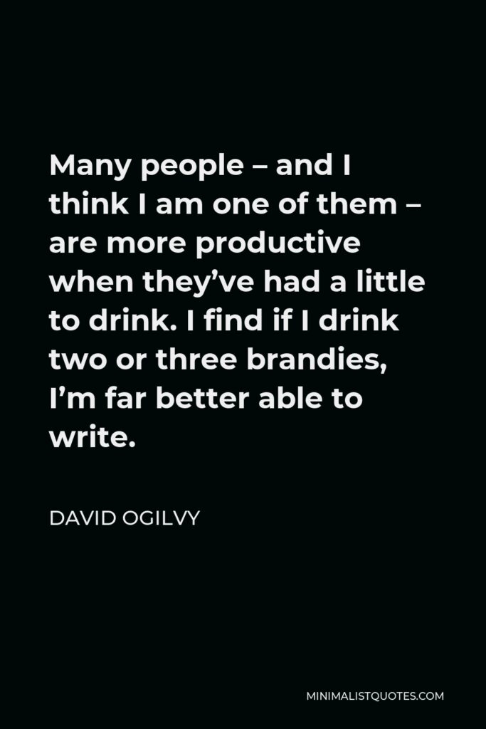 David Ogilvy Quote - Many people – and I think I am one of them – are more productive when they’ve had a little to drink. I find if I drink two or three brandies, I’m far better able to write.