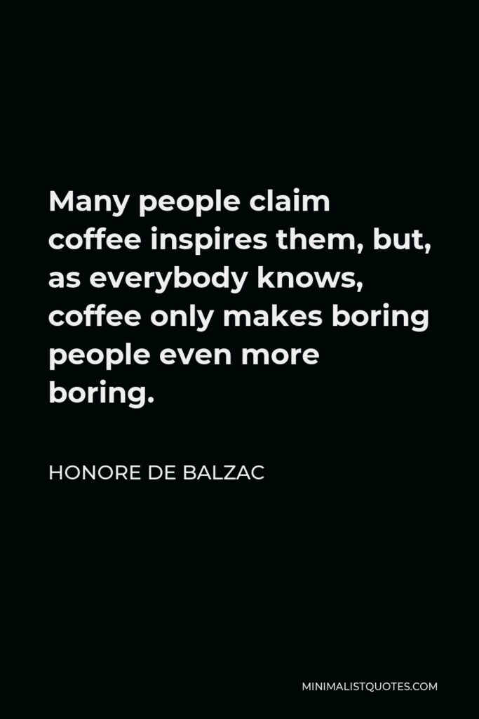 Honore de Balzac Quote - Many people claim coffee inspires them, but, as everybody knows, coffee only makes boring people even more boring.