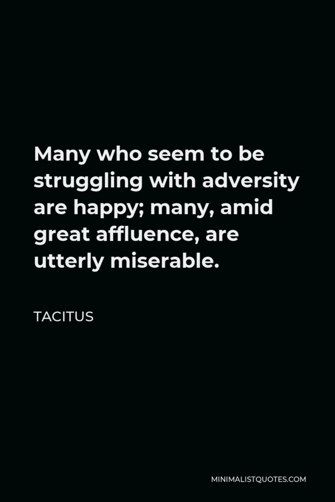 Tacitus Quote - Many who seem to be struggling with adversity are happy; many, amid great affluence, are utterly miserable.