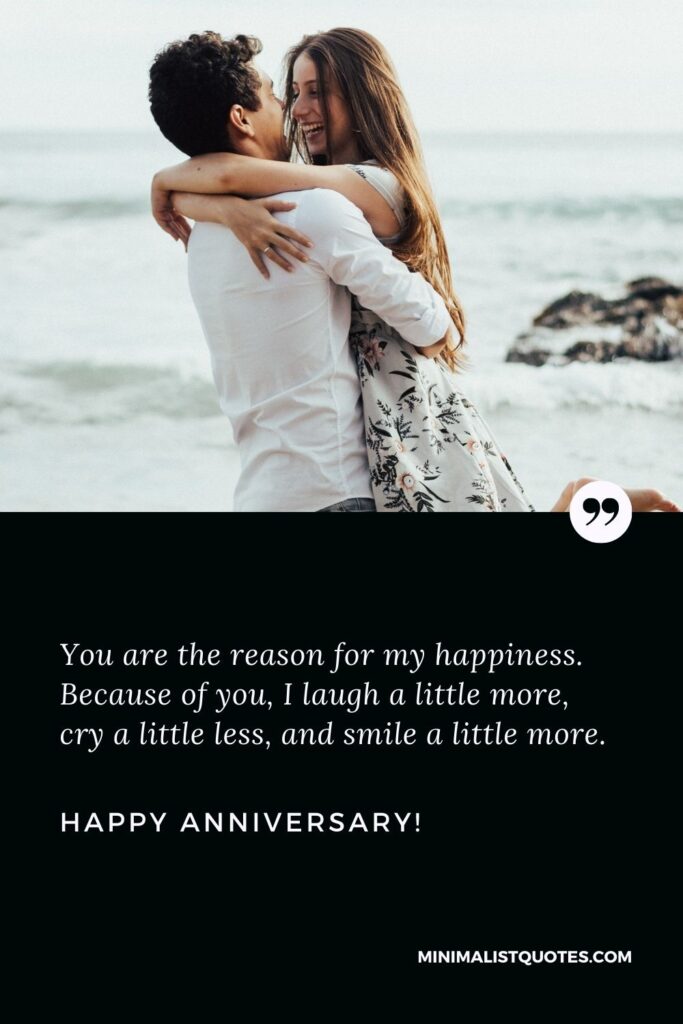 Marriage anniversary status: You are the reason for my happiness. Because of you, I laugh a little more, cry a little less, and smile a little more. Happy Anniversary!