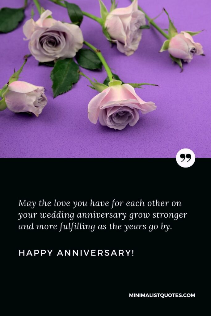 Marriage anniversary wishes: May the love you have for each other on your wedding anniversary grow stronger and more fulfilling as the years go by. Happy Anniversary!